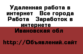 Удаленная работа в интернет - Все города Работа » Заработок в интернете   . Ивановская обл.